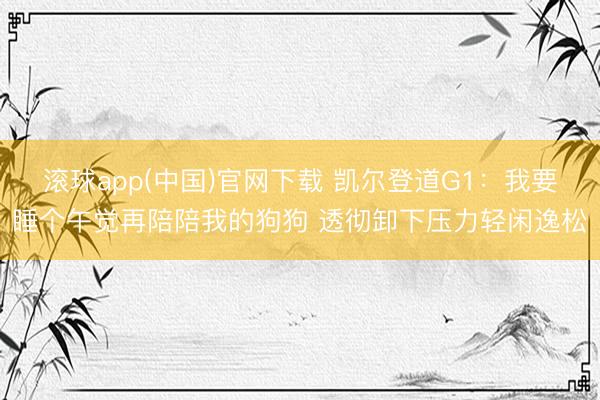 滚球app(中国)官网下载 凯尔登道G1:我要睡个午觉再陪陪我的狗狗 透彻卸下压力轻闲逸松