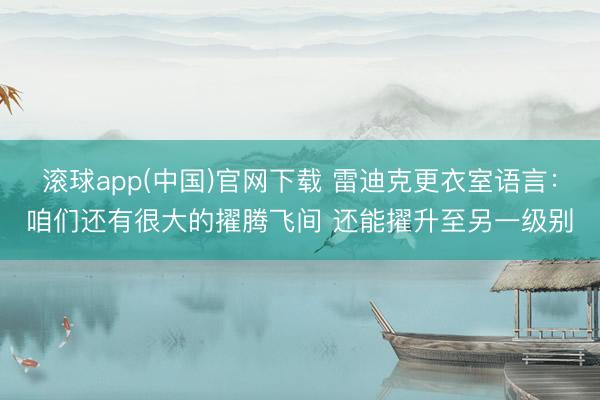 滚球app(中国)官网下载 雷迪克更衣室语言：咱们还有很大的擢腾飞间 还能擢升至另一级别