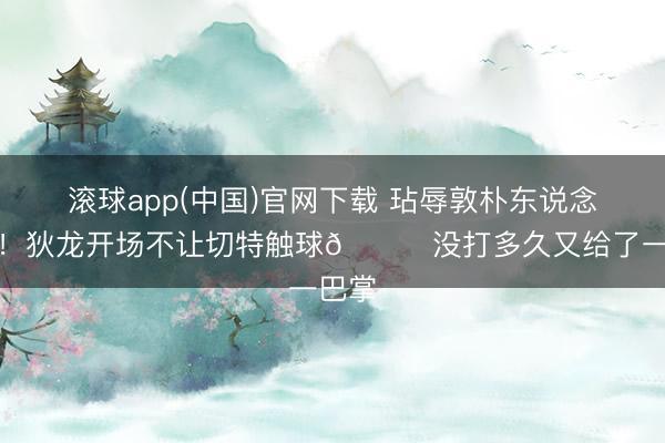 滚球app(中国)官网下载 玷辱敦朴东说念主了！狄龙开场不让切特触球😂没打多久又给了一巴掌