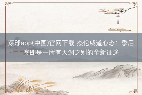 滚球app(中国)官网下载 杰伦威道心态：季后赛即是一所有天渊之别的全新征途