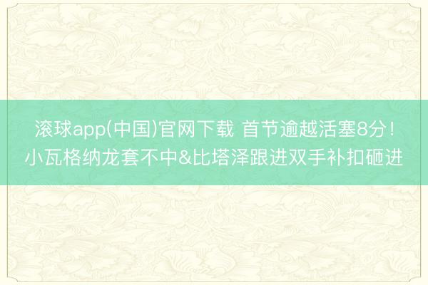 滚球app(中国)官网下载 首节逾越活塞8分！小瓦格纳龙套不中&比塔泽跟进双手补扣砸进