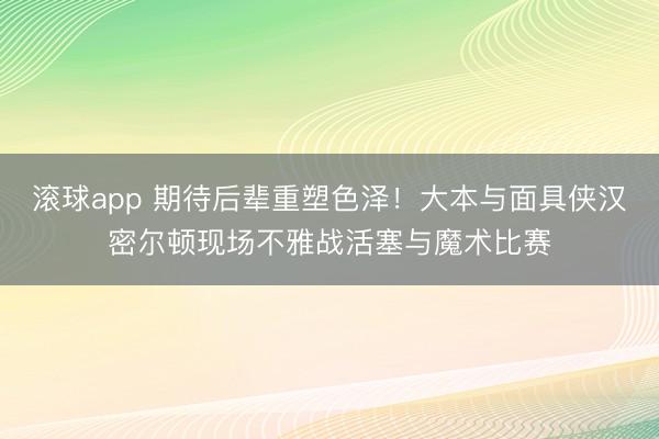 滚球app 期待后辈重塑色泽！大本与面具侠汉密尔顿现场不雅战活塞与魔术比赛