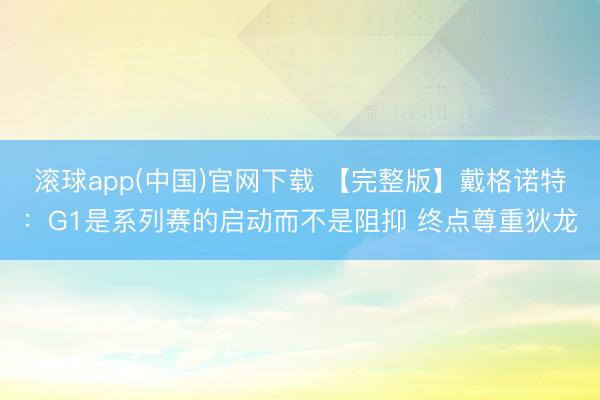 滚球app(中国)官网下载 【完整版】戴格诺特：G1是系列赛的启动而不是阻抑 终点尊重狄龙