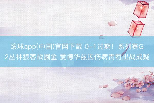 滚球app(中国)官网下载 0-1过期！系列赛G2丛林狼客战掘金 爱德华兹因伤病责罚出战成疑
