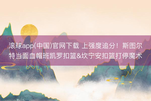 滚球app(中国)官网下载 上强度追分！斯图尔特当面血帽班凯罗扣篮&坎宁安扣篮打停魔术