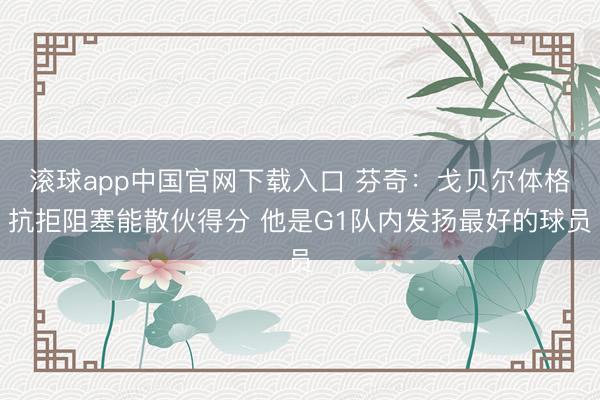 滚球app中国官网下载入口 芬奇:戈贝尔体格抗拒阻塞能散伙得分 他是G1队内发扬最好的球员