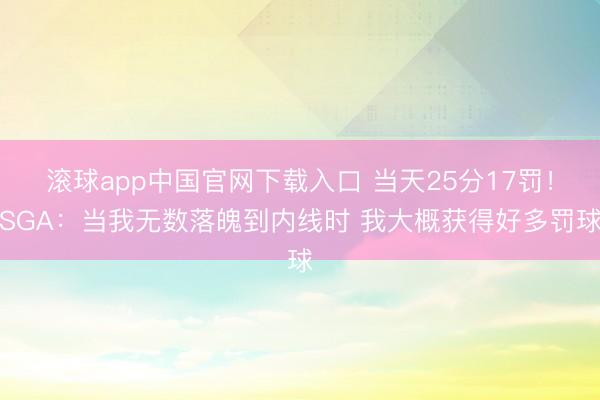 滚球app中国官网下载入口 当天25分17罚！SGA：当我无数落魄到内线时 我大概获得好多罚球