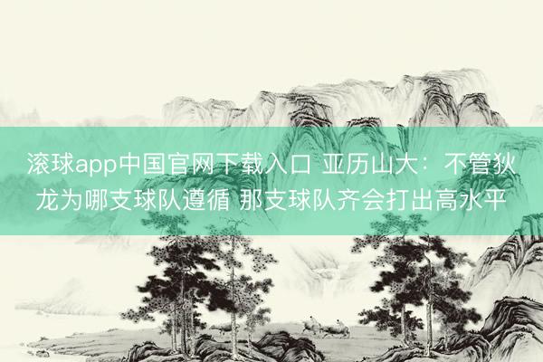 滚球app中国官网下载入口 亚历山大:不管狄龙为哪支球队遵循 那支球队齐会打出高水平