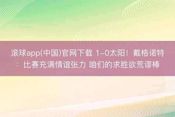滚球app(中国)官网下载 1-0太阳！戴格诺特：比赛充满情谊张力 咱们的求胜欲荒谬棒