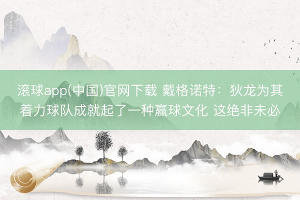 滚球app(中国)官网下载 戴格诺特：狄龙为其着力球队成就起了一种赢球文化 这绝非未必
