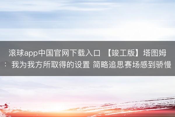 滚球app中国官网下载入口 【竣工版】塔图姆:我为我方所取得的设置 简略追思赛场感到骄慢