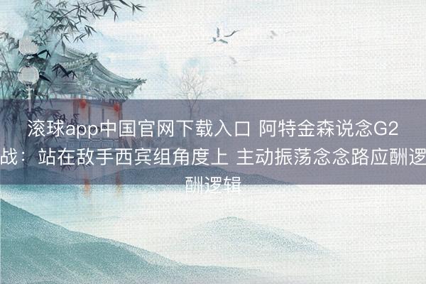 滚球app中国官网下载入口 阿特金森说念G2备战:站在敌手西宾组角度上 主动振荡念念路应酬逻辑