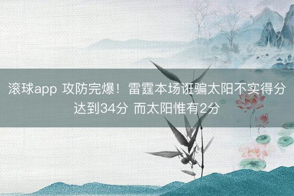 滚球app 攻防完爆！雷霆本场诳骗太阳不实得分达到34分 而太阳惟有2分