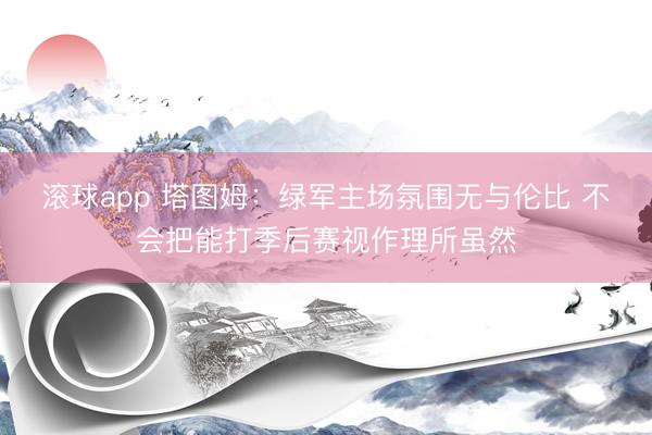 滚球app 塔图姆：绿军主场氛围无与伦比 不会把能打季后赛视作理所虽然