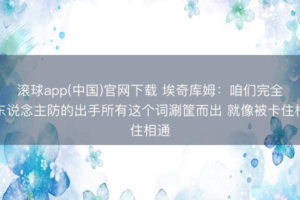 滚球app(中国)官网下载 埃奇库姆：咱们完全没东说念主防的出手所有这个词涮筐而出 就像被卡住相通