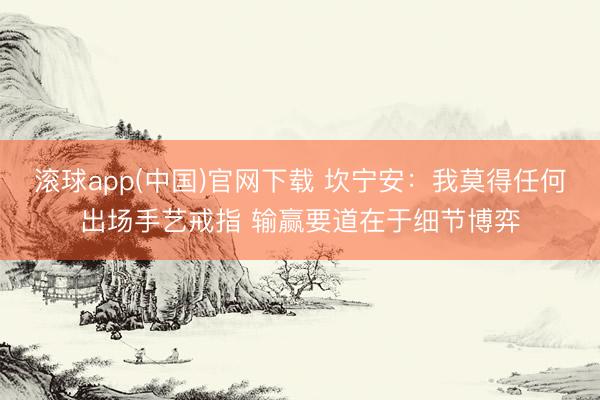 滚球app(中国)官网下载 坎宁安：我莫得任何出场手艺戒指 输赢要道在于细节博弈