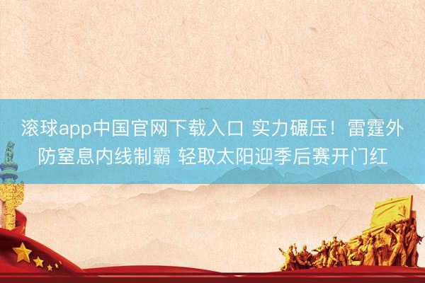 滚球app中国官网下载入口 实力碾压！雷霆外防窒息内线制霸 轻取太阳迎季后赛开门红