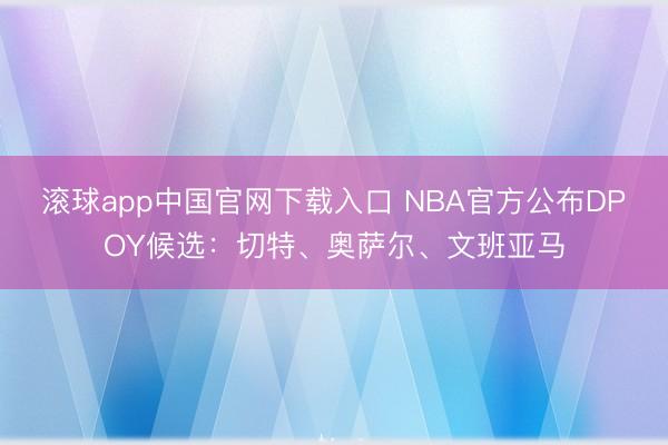 滚球app中国官网下载入口 NBA官方公布DPOY候选：切特、奥萨尔、文班亚马