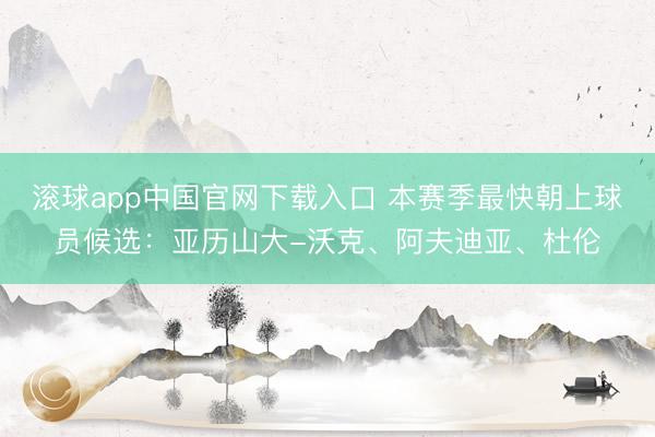 滚球app中国官网下载入口 本赛季最快朝上球员候选：亚历山大-沃克、阿夫迪亚、杜伦