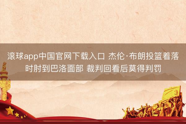 滚球app中国官网下载入口 杰伦·布朗投篮着落时肘到巴洛面部 裁判回看后莫得判罚