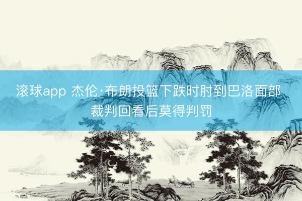 滚球app 杰伦·布朗投篮下跌时肘到巴洛面部 裁判回看后莫得判罚