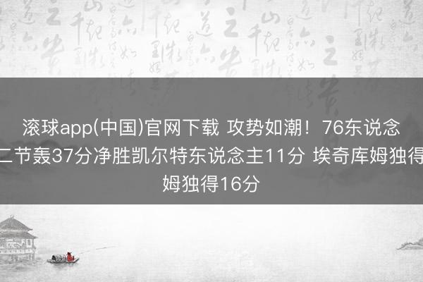 滚球app(中国)官网下载 攻势如潮！76东说念主第二节轰37分净胜凯尔特东说念主11分 埃奇库姆独得16分