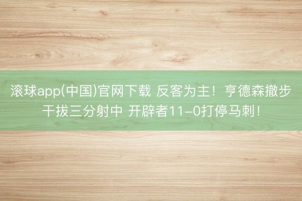 滚球app(中国)官网下载 反客为主！亨德森撤步干拔三分射中 开辟者11-0打停马刺！
