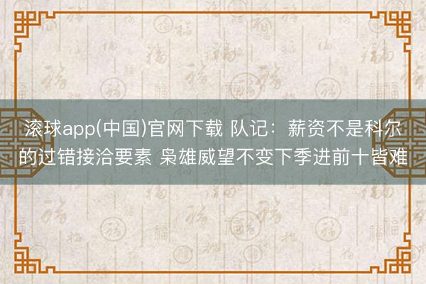 滚球app(中国)官网下载 队记：薪资不是科尔的过错接洽要素 枭雄威望不变下季进前十皆难