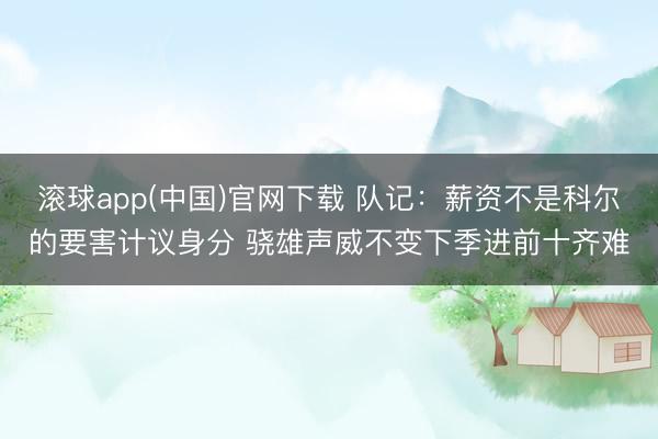 滚球app(中国)官网下载 队记：薪资不是科尔的要害计议身分 骁雄声威不变下季进前十齐难