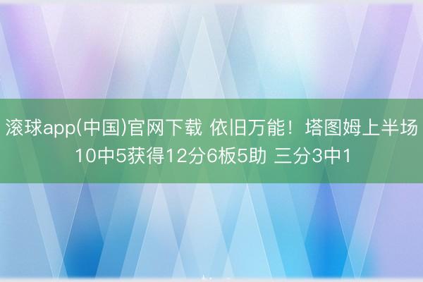 滚球app(中国)官网下载 依旧万能！塔图姆上半场10中5获得12分6板5助 三分3中1