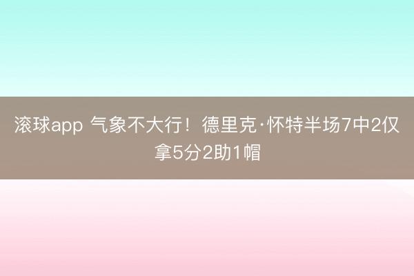滚球app 气象不大行！德里克·怀特半场7中2仅拿5分2助1帽