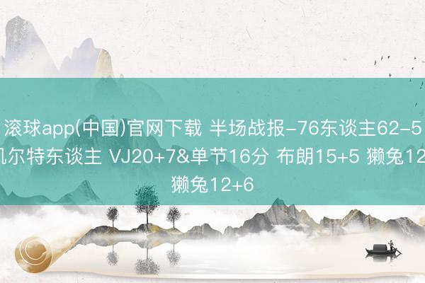 滚球app(中国)官网下载 半场战报-76东谈主62-54凯尔特东谈主 VJ20+7&单节16分 布朗15+5 獭兔12+6