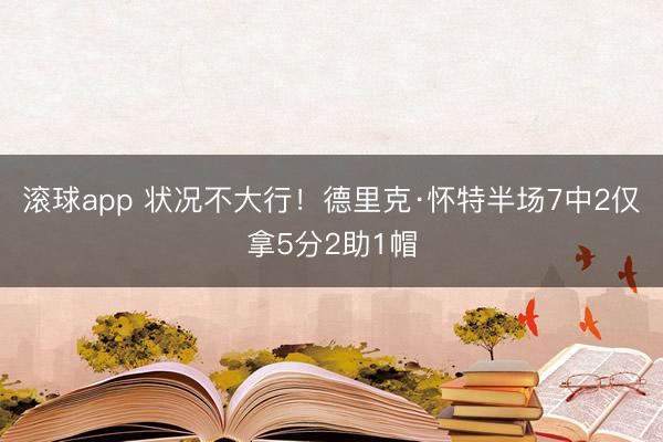 滚球app 状况不大行！德里克·怀特半场7中2仅拿5分2助1帽