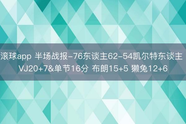 滚球app 半场战报-76东谈主62-54凯尔特东谈主 VJ20+7&单节16分 布朗15+5 獭兔12+6