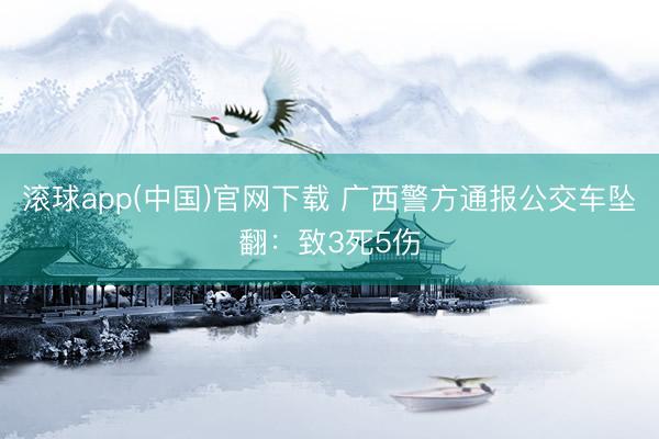 滚球app(中国)官网下载 广西警方通报公交车坠翻：致3死5伤