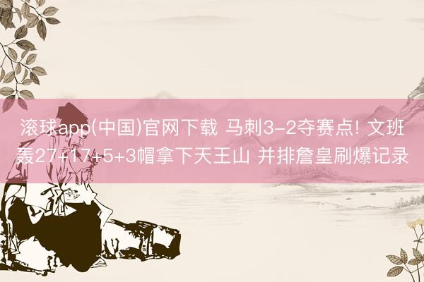 滚球app(中国)官网下载 马刺3-2夺赛点! 文班轰27+17+5+3帽拿下天王山 并排詹皇刷爆记录