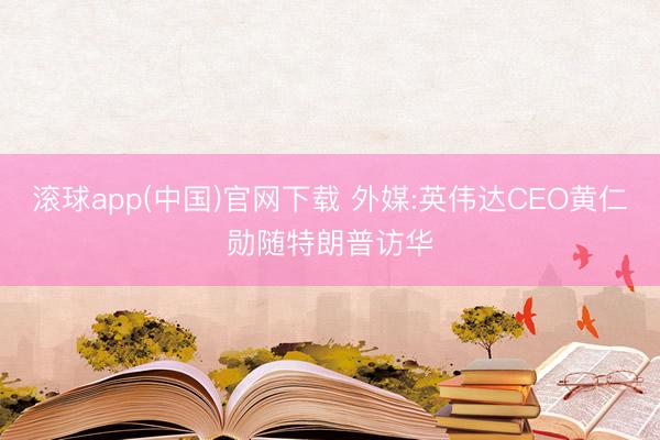 滚球app(中国)官网下载 外媒:英伟达CEO黄仁勋随特朗普访华