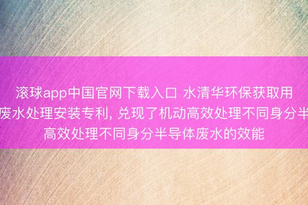 滚球app中国官网下载入口 水清华环保获取用于半导体产业的废水处理安装专利， 兑现了机动高效处理不同身分半导体废水的效能