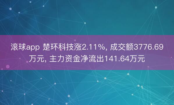 滚球app 楚环科技涨2.11%， 成交额3776.69万元， 主力资金净流出141.64万元