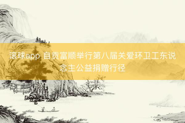 滚球app 自贡富顺举行第八届关爱环卫工东说念主公益捐赠行径