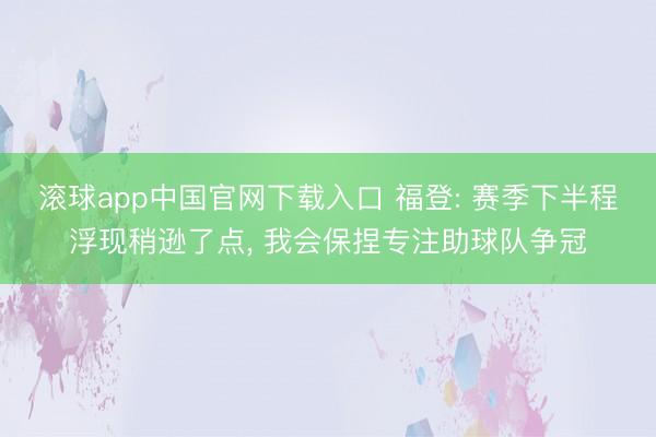 滚球app中国官网下载入口 福登: 赛季下半程浮现稍逊了点, 我会保捏专注助球队争冠