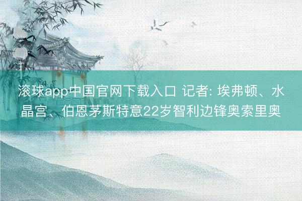 滚球app中国官网下载入口 记者: 埃弗顿、水晶宫、伯恩茅斯特意22岁智利边锋奥索里奥