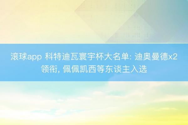 滚球app 科特迪瓦寰宇杯大名单: 迪奥曼德x2领衔, 佩佩凯西等东谈主入选