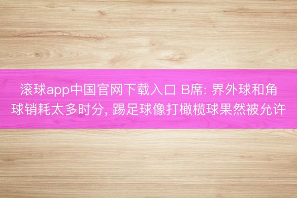 滚球app中国官网下载入口 B席: 界外球和角球销耗太多时分， 踢足球像打橄榄球果然被允许