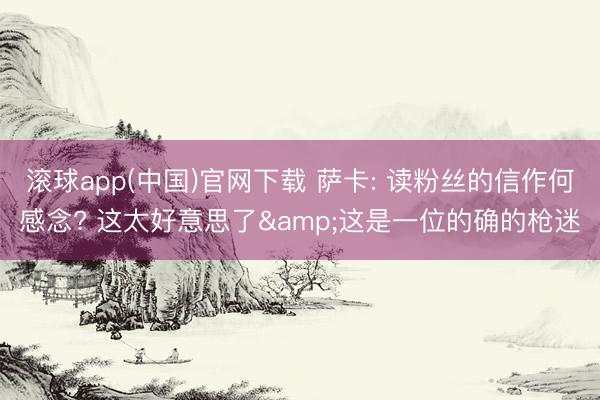 滚球app(中国)官网下载 萨卡: 读粉丝的信作何感念? 这太好意思了&这是一位的确的枪迷