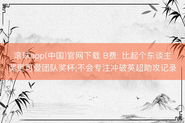 滚球app(中国)官网下载 B费: 比起个东谈主奖更可爱团队奖杯;不会专注冲破英超助攻记录