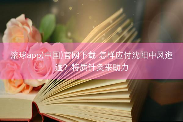 滚球app(中国)官网下载 怎样应付沈阳中风迤逦？特质针灸来助力
