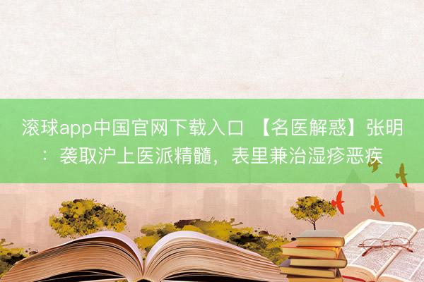 滚球app中国官网下载入口 【名医解惑】张明：袭取沪上医派精髓，表里兼治湿疹恶疾