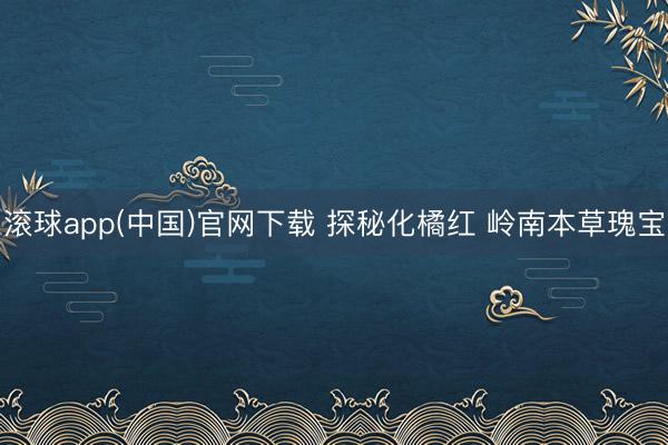 滚球app(中国)官网下载 探秘化橘红 岭南本草瑰宝