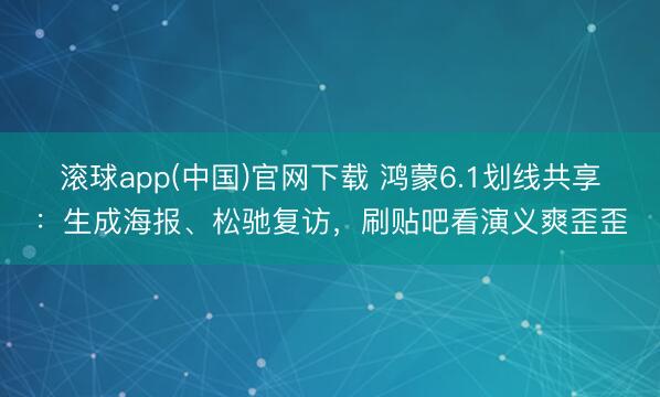 滚球app(中国)官网下载 鸿蒙6.1划线共享：生成海报、松驰复访，刷贴吧看演义爽歪歪